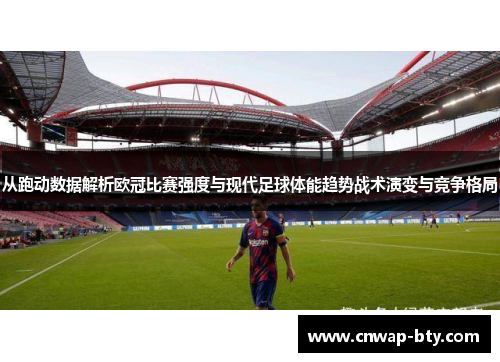 从跑动数据解析欧冠比赛强度与现代足球体能趋势战术演变与竞争格局 从跑动数据解析欧冠比赛强度与现代足球体能趋势战术演变与竞争格局