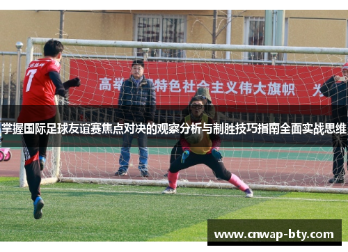 掌握国际足球友谊赛焦点对决的观察分析与制胜技巧指南全面实战思维