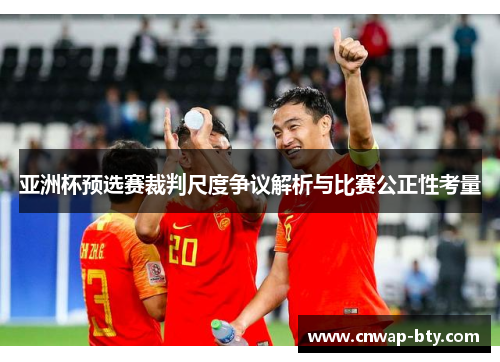 亚洲杯预选赛裁判尺度争议解析与比赛公正性考量