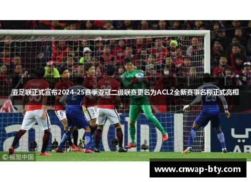 亚足联正式宣布2024-25赛季亚冠二级联赛更名为ACL2全新赛事名称正式亮相 亚足联正式宣布2024-25赛季亚冠二级联赛更名为ACL2全新赛事名称正式亮相