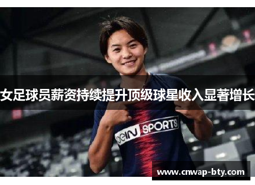 女足球员薪资持续提升顶级球星收入显著增长 女足球员薪资持续提升顶级球星收入显著增长