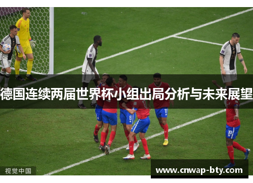 德国连续两届世界杯小组出局分析与未来展望 德国连续两届世界杯小组出局分析与未来展望