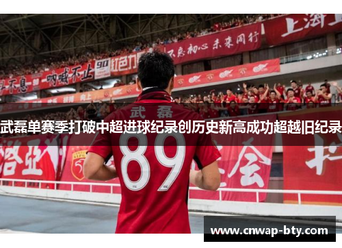 武磊单赛季打破中超进球纪录创历史新高成功超越旧纪录