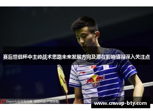 赛后世俱杯中主帅战术思路未来发展方向及潜在影响值得深入关注点 赛后世俱杯中主帅战术思路未来发展方向及潜在影响值得深入关注点