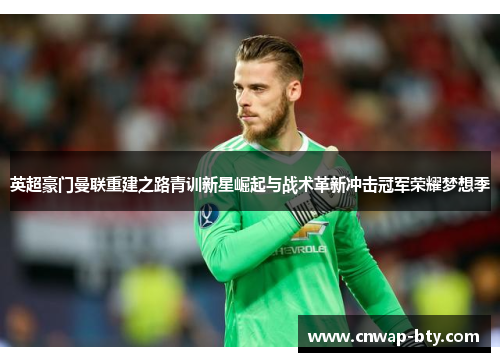 英超豪门曼联重建之路青训新星崛起与战术革新冲击冠军荣耀梦想季 英超豪门曼联重建之路青训新星崛起与战术革新冲击冠军荣耀梦想季
