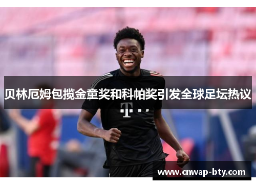 贝林厄姆包揽金童奖和科帕奖引发全球足坛热议 贝林厄姆包揽金童奖和科帕奖引发全球足坛热议