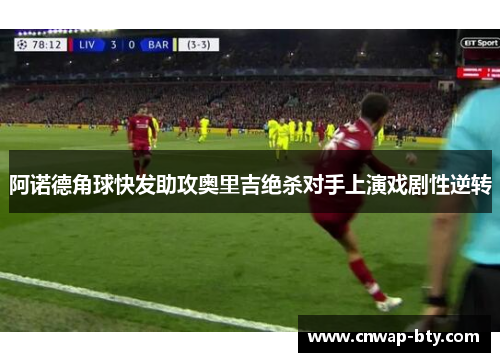 阿诺德角球快发助攻奥里吉绝杀对手上演戏剧性逆转 阿诺德角球快发助攻奥里吉绝杀对手上演戏剧性逆转