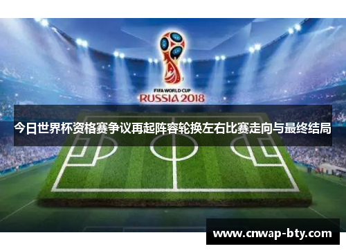 今日世界杯资格赛争议再起阵容轮换左右比赛走向与最终结局 今日世界杯资格赛争议再起阵容轮换左右比赛走向与最终结局