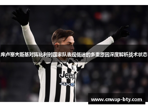 库卢塞夫斯基对阵比利时国家队表现低迷的多重原因深度解析战术状态 库卢塞夫斯基对阵比利时国家队表现低迷的多重原因深度解析战术状态
