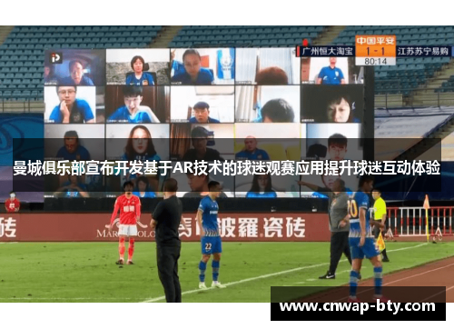 曼城俱乐部宣布开发基于AR技术的球迷观赛应用提升球迷互动体验 曼城俱乐部宣布开发基于AR技术的球迷观赛应用提升球迷互动体验