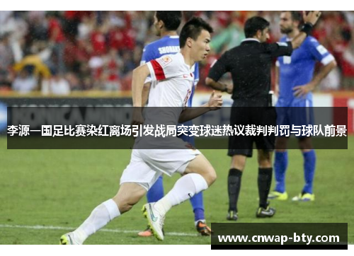 李源一国足比赛染红离场引发战局突变球迷热议裁判判罚与球队前景 李源一国足比赛染红离场引发战局突变球迷热议裁判判罚与球队前景