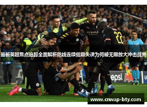最新英超焦点追踪全面解析防线连续低级失误为何被无限放大冲击战局 最新英超焦点追踪全面解析防线连续低级失误为何被无限放大冲击战局