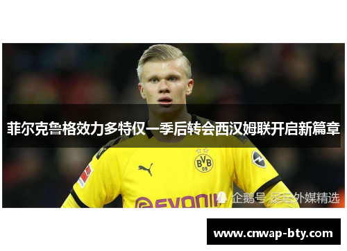 菲尔克鲁格效力多特仅一季后转会西汉姆联开启新篇章 菲尔克鲁格效力多特仅一季后转会西汉姆联开启新篇章